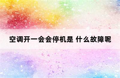 空调开一会会停机是 什么故障呢